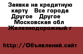 Заявка на кредитную карту - Все города Другое » Другое   . Московская обл.,Железнодорожный г.